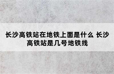 长沙高铁站在地铁上面是什么 长沙高铁站是几号地铁线